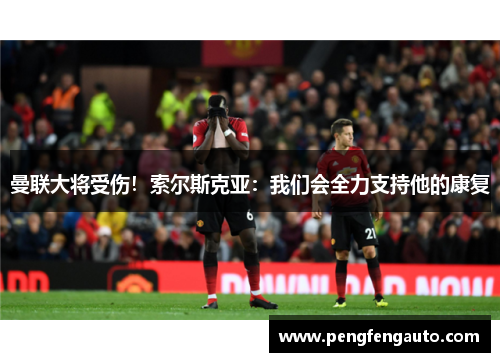曼联大将受伤！索尔斯克亚：我们会全力支持他的康复