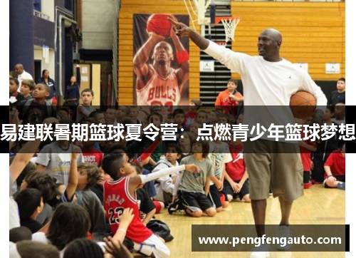 易建联暑期篮球夏令营：点燃青少年篮球梦想