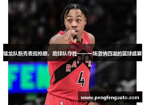猛龙队新秀表现抢眼，助球队夺胜——一场激情四溢的篮球盛宴