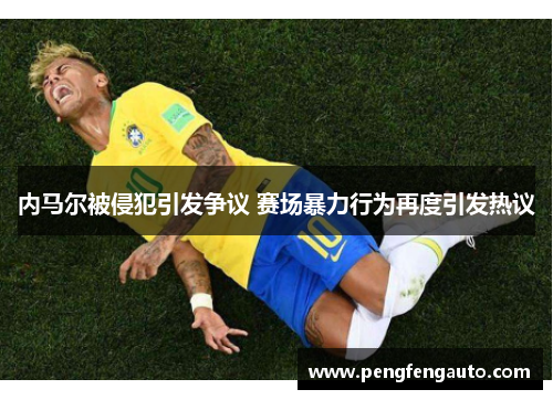 内马尔被侵犯引发争议 赛场暴力行为再度引发热议