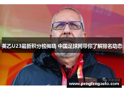 英乙U23最新积分榜揭晓 中国足球网带你了解排名动态