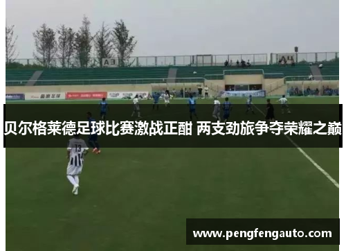 贝尔格莱德足球比赛激战正酣 两支劲旅争夺荣耀之巅