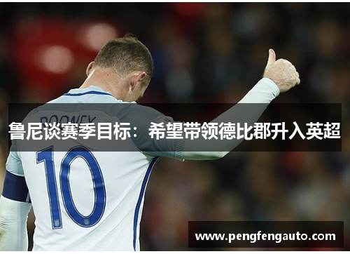 鲁尼谈赛季目标：希望带领德比郡升入英超