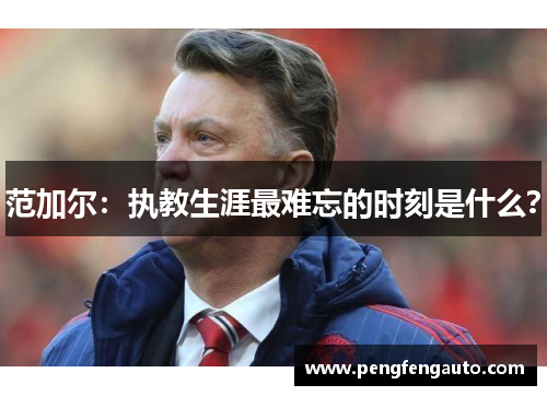 范加尔：执教生涯最难忘的时刻是什么？