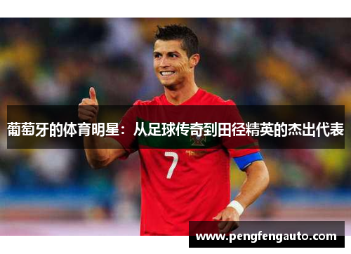 葡萄牙的体育明星：从足球传奇到田径精英的杰出代表