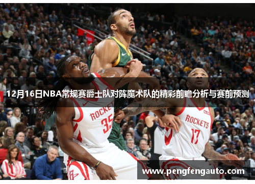 12月16日NBA常规赛爵士队对阵魔术队的精彩前瞻分析与赛前预测