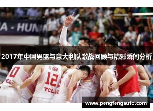 2017年中国男篮与意大利队激战回顾与精彩瞬间分析
