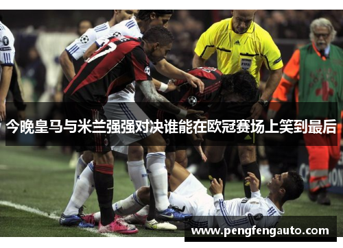 今晚皇马与米兰强强对决谁能在欧冠赛场上笑到最后