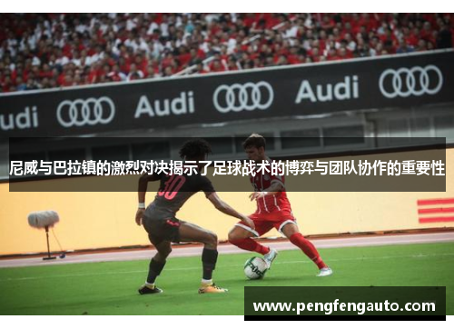 尼威与巴拉镇的激烈对决揭示了足球战术的博弈与团队协作的重要性