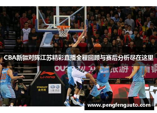 CBA新疆对阵江苏精彩直播全程回顾与赛后分析尽在这里