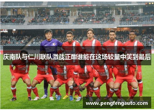 庆南队与仁川联队激战正酣谁能在这场较量中笑到最后