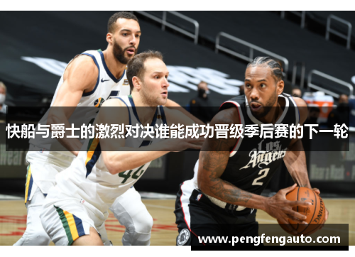 快船与爵士的激烈对决谁能成功晋级季后赛的下一轮